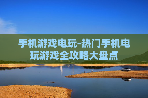 手机游戏电玩-热门手机电玩游戏全攻略大盘点 手机游戏电玩-热门手机电玩游戏全攻略大盘点