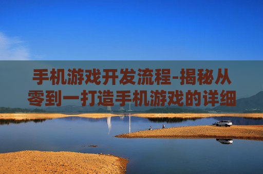 手机游戏开发流程-揭秘从零到一打造手机游戏的详细步骤 手机游戏开发流程-揭秘从零到一打造手机游戏的详细步骤