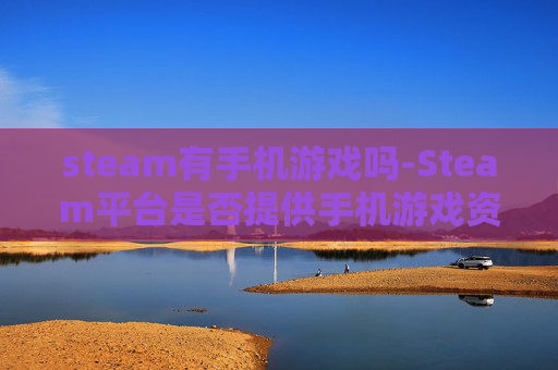steam有手机游戏吗-Steam平台是否提供手机游戏资源 steam有手机游戏吗-Steam平台是否提供手机游戏资源