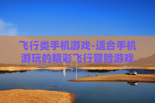 飞行类手机游戏-适合手机游玩的精彩飞行冒险游戏 飞行类手机游戏-适合手机游玩的精彩飞行冒险游戏