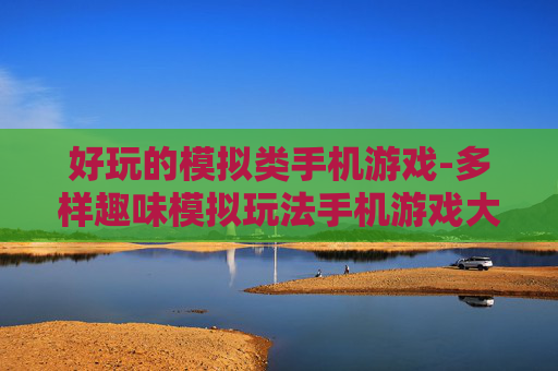 好玩的模拟类手机游戏-多样趣味模拟玩法手机游戏大盘点