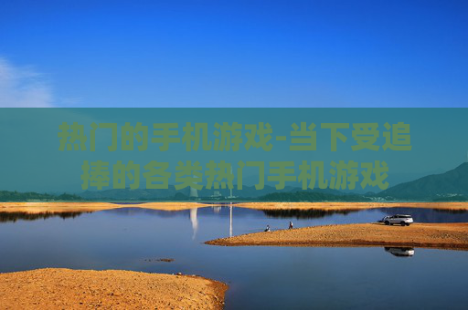 热门的手机游戏-当下受追捧的各类热门手机游戏 热门的手机游戏-当下受追捧的各类热门手机游戏
