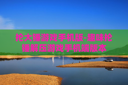 抡大锤游戏手机版-趣味抡锤解压游戏手机端版本 抡大锤游戏手机版-趣味抡锤解压游戏手机端版本