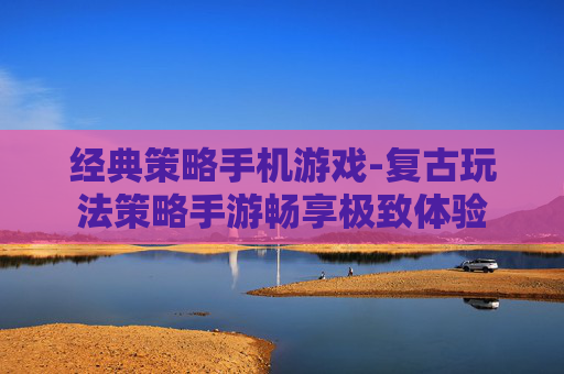 经典策略手机游戏-复古玩法策略手游畅享极致体验 经典策略手机游戏-复古玩法策略手游畅享极致体验