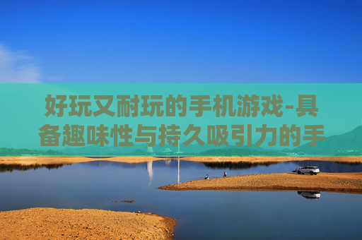 好玩又耐玩的手机游戏-具备趣味性与持久吸引力的手游选择 好玩又耐玩的手机游戏-具备趣味性与持久吸引力的手游选择
