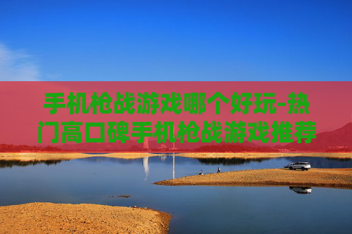手机枪战游戏哪个好玩-热门高口碑手机枪战游戏推荐 手机枪战游戏哪个好玩-热门高口碑手机枪战游戏推荐