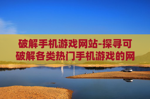 破解手机游戏网站-探寻可破解各类热门手机游戏的网站