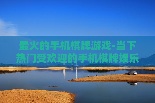最火的手机棋牌游戏-当下热门受欢迎的手机棋牌娱乐玩法 最火的手机棋牌游戏-当下热门受欢迎的手机棋牌娱乐玩法
