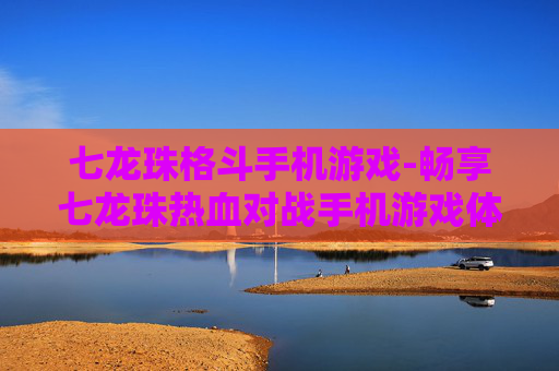 七龙珠格斗手机游戏-畅享七龙珠热血对战手机游戏体验