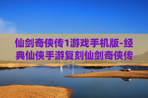仙剑奇侠传1游戏手机版-经典仙侠手游复刻仙剑奇侠传初代体验 仙剑奇侠传1游戏手机版-经典仙侠手游复刻仙剑奇侠传初代体验