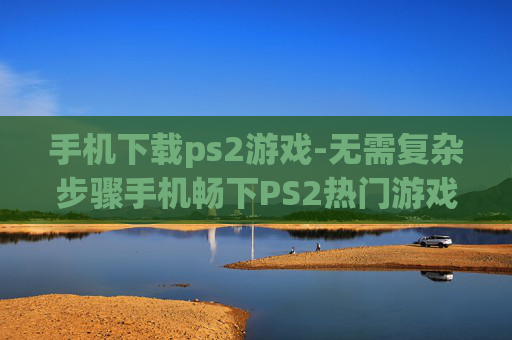 手机下载ps2游戏-无需复杂步骤手机畅下PS2热门游戏 手机下载ps2游戏-无需复杂步骤手机畅下PS2热门游戏