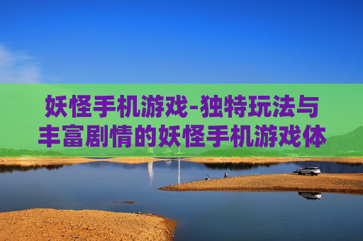 妖怪手机游戏-独特玩法与丰富剧情的妖怪手机游戏体验 妖怪手机游戏-独特玩法与丰富剧情的妖怪手机游戏体验