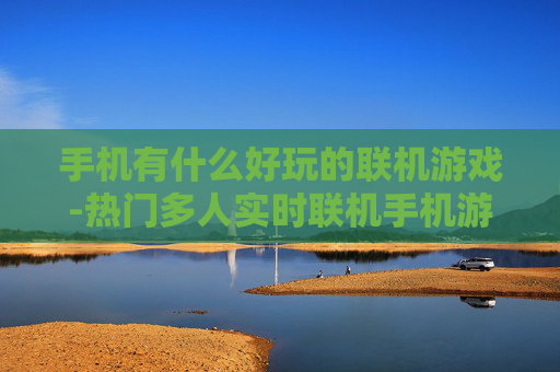 手机有什么好玩的联机游戏-热门多人实时联机手机游戏大盘点
