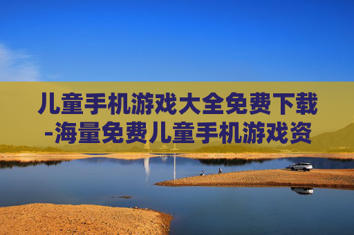 儿童手机游戏大全免费下载-海量免费儿童手机游戏资源轻松获取