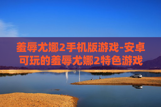 羞辱尤娜2手机版游戏-安卓可玩的羞辱尤娜2特色游戏体验