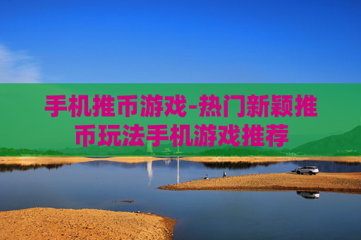 手机推币游戏-热门新颖推币玩法手机游戏推荐 手机推币游戏-热门新颖推币玩法手机游戏推荐