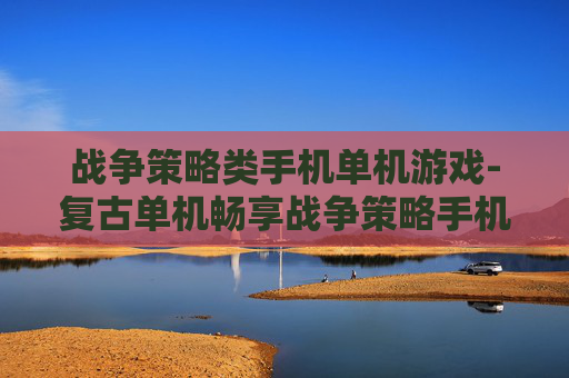 战争策略类手机单机游戏-复古单机畅享战争策略手机游戏体验 战争策略类手机单机游戏-复古单机畅享战争策略手机游戏体验