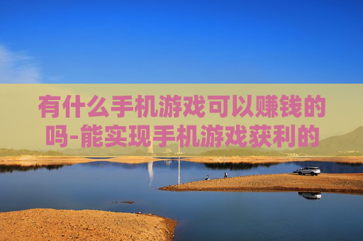 有什么手机游戏可以赚钱的吗-能实现手机游戏获利的热门选择推荐 有什么手机游戏可以赚钱的吗-能实现手机游戏获利的热门选择推荐