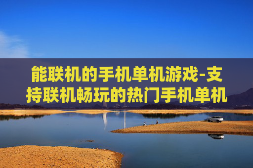 能联机的手机单机游戏-支持联机畅玩的热门手机单机游戏推荐 能联机的手机单机游戏-支持联机畅玩的热门手机单机游戏推荐