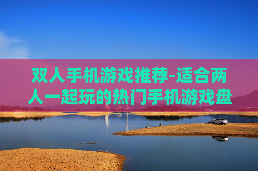 双人手机游戏推荐-适合两人一起玩的热门手机游戏盘点 双人手机游戏推荐-适合两人一起玩的热门手机游戏盘点