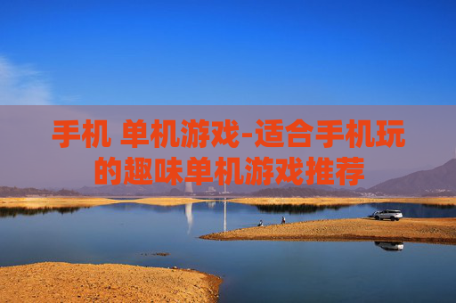 手机 单机游戏-适合手机玩的趣味单机游戏推荐 手机 单机游戏-适合手机玩的趣味单机游戏推荐