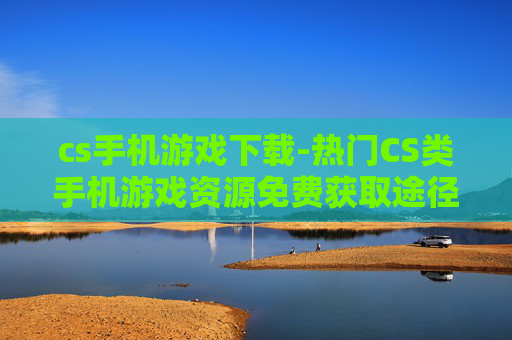 cs手机游戏下载-热门CS类手机游戏资源免费获取途径 cs手机游戏下载-热门CS类手机游戏资源免费获取途径