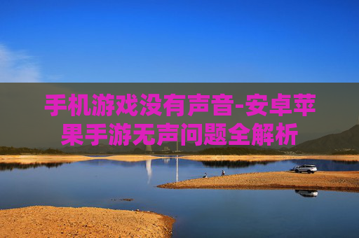 手机游戏没有声音-安卓苹果手游无声问题全解析