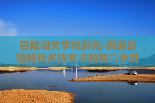 冒险闯关手机游戏-刺激冒险解锁多样关卡的热门手游 冒险闯关手机游戏-刺激冒险解锁多样关卡的热门手游