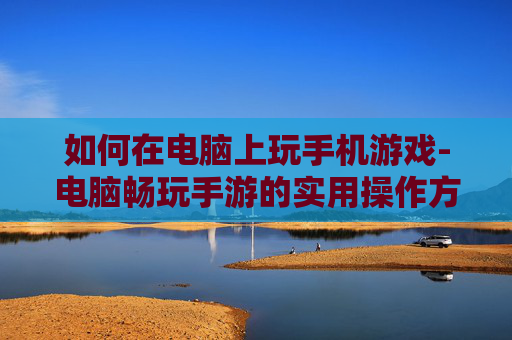 如何在电脑上玩手机游戏-电脑畅玩手游的实用操作方法 如何在电脑上玩手机游戏-电脑畅玩手游的实用操作方法