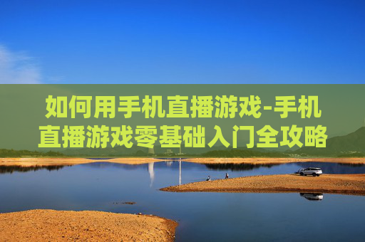 如何用手机直播游戏-手机直播游戏零基础入门全攻略 如何用手机直播游戏-手机直播游戏零基础入门全攻略