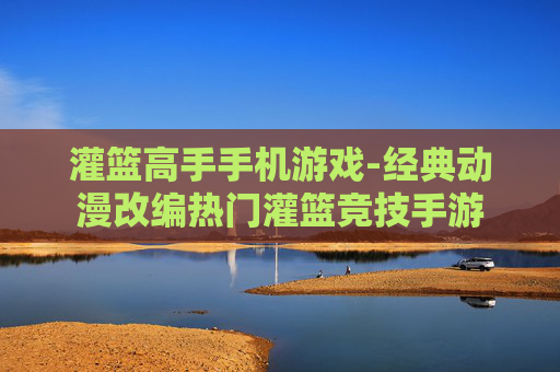 灌篮高手手机游戏-经典动漫改编热门灌篮竞技手游 灌篮高手手机游戏-经典动漫改编热门灌篮竞技手游