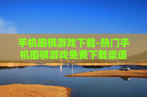 手机围棋游戏下载-热门手机围棋游戏免费下载渠道 手机围棋游戏下载-热门手机围棋游戏免费下载渠道