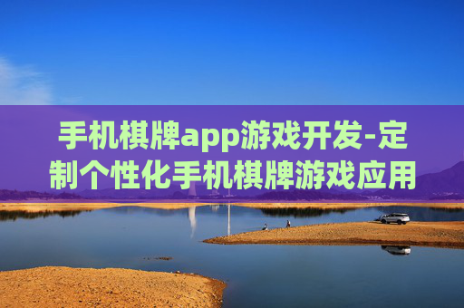 手机棋牌app游戏开发-定制个性化手机棋牌游戏应用开发方案