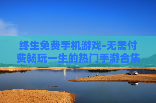 终生免费手机游戏-无需付费畅玩一生的热门手游合集