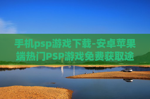 手机psp游戏下载-安卓苹果端热门PSP游戏免费获取途径