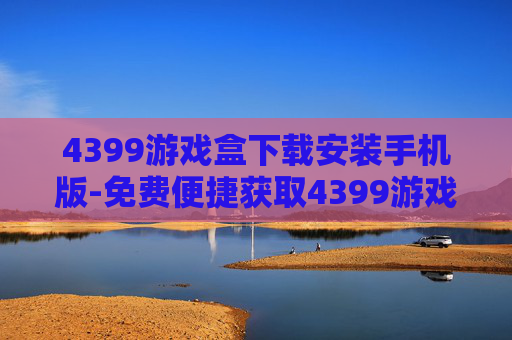 4399游戏盒下载安装手机版-免费便捷获取4399游戏盒手机版途径 4399游戏盒下载安装手机版-免费便捷获取4399游戏盒手机版途径