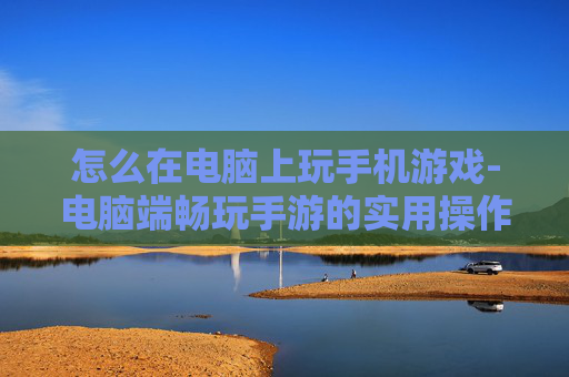 怎么在电脑上玩手机游戏-电脑端畅玩手游的实用操作方法 怎么在电脑上玩手机游戏-电脑端畅玩手游的实用操作方法