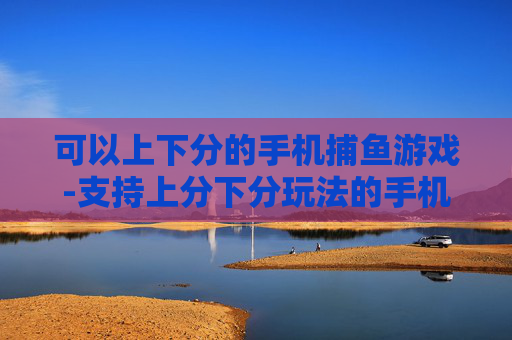 可以上下分的手机捕鱼游戏-支持上分下分玩法的手机捕鱼竞技游戏 可以上下分的手机捕鱼游戏-支持上分下分玩法的手机捕鱼竞技游戏