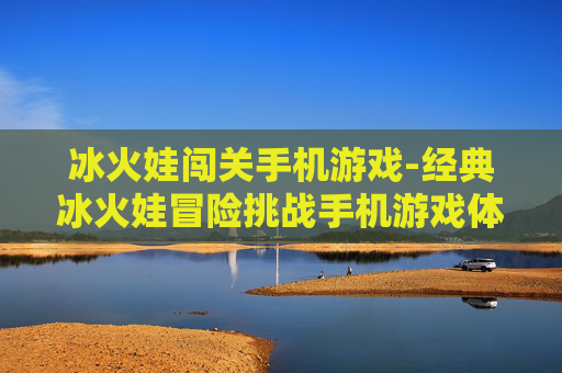 冰火娃闯关手机游戏-经典冰火娃冒险挑战手机游戏体验 冰火娃闯关手机游戏-经典冰火娃冒险挑战手机游戏体验