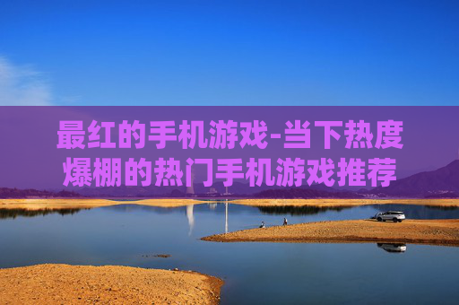 最红的手机游戏-当下热度爆棚的热门手机游戏推荐 最红的手机游戏-当下热度爆棚的热门手机游戏推荐