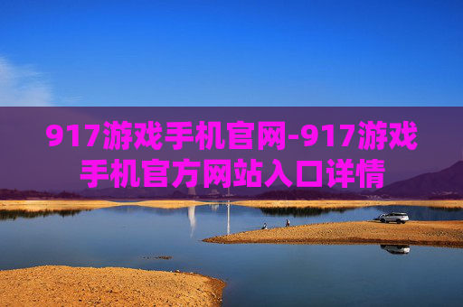 917游戏手机官网-917游戏手机官方网站入口详情 917游戏手机官网-917游戏手机官方网站入口详情