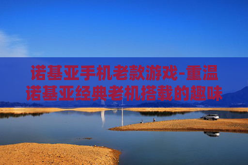 诺基亚手机老款游戏-重温诺基亚经典老机搭载的趣味游戏