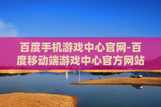 百度手机游戏中心官网-百度移动端游戏中心官方网站入口