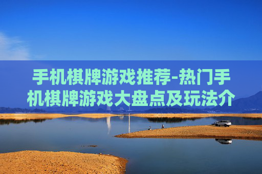 手机棋牌游戏推荐-热门手机棋牌游戏大盘点及玩法介绍