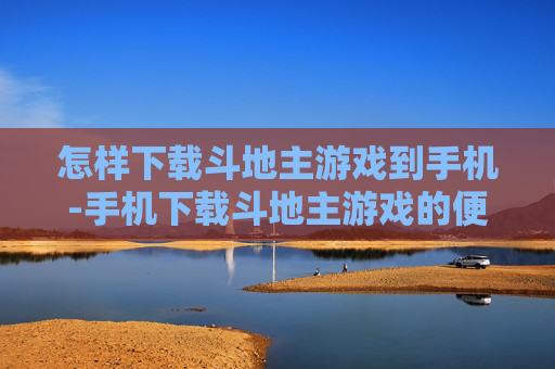 怎样下载斗地主游戏到手机-手机下载斗地主游戏的便捷方法