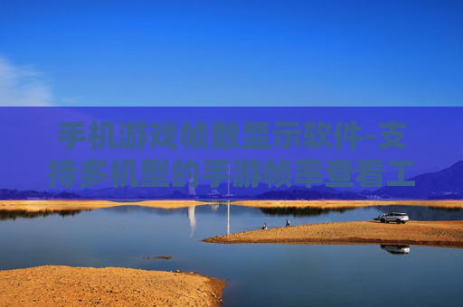 手机游戏帧数显示软件-支持多机型的手游帧率查看工具