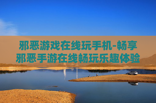 邪恶游戏在线玩手机-畅享邪恶手游在线畅玩乐趣体验