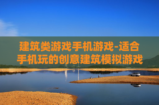建筑类游戏手机游戏-适合手机玩的创意建筑模拟游戏推荐