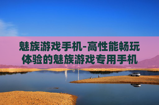 魅族游戏手机-高性能畅玩体验的魅族游戏专用手机