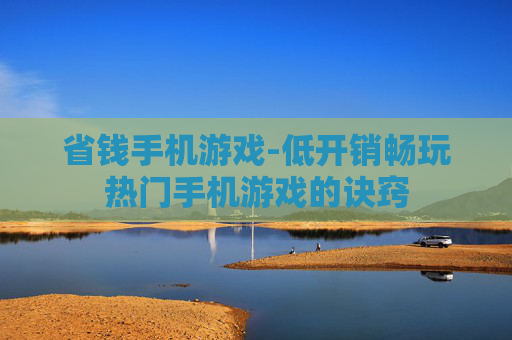 省钱手机游戏-低开销畅玩热门手机游戏的诀窍